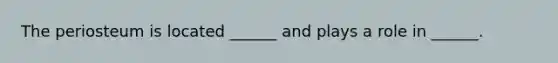 The periosteum is located ______ and plays a role in ______.