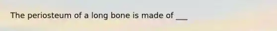 The periosteum of a long bone is made of ___