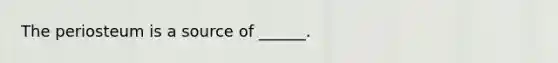 The periosteum is a source of ______.