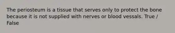 The periosteum is a tissue that serves only to protect the bone because it is not supplied with nerves or blood vessals. True / False