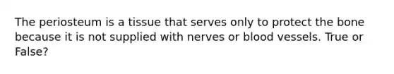 The periosteum is a tissue that serves only to protect the bone because it is not supplied with nerves or blood vessels. True or False?
