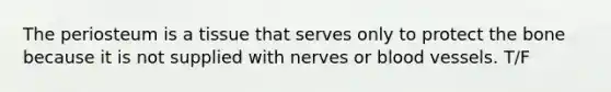 The periosteum is a tissue that serves only to protect the bone because it is not supplied with nerves or blood vessels. T/F