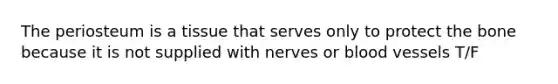 The periosteum is a tissue that serves only to protect the bone because it is not supplied with nerves or blood vessels T/F