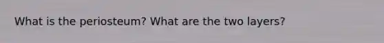 What is the periosteum? What are the two layers?