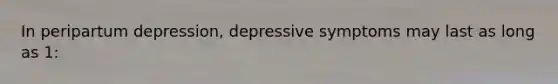In peripartum depression, depressive symptoms may last as long as 1: