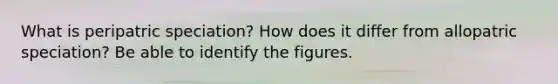 What is peripatric speciation? How does it differ from allopatric speciation? Be able to identify the figures.