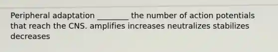 Peripheral adaptation ________ the number of action potentials that reach the CNS. amplifies increases neutralizes stabilizes decreases