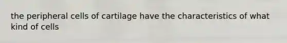 the peripheral cells of cartilage have the characteristics of what kind of cells