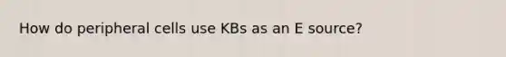 How do peripheral cells use KBs as an E source?