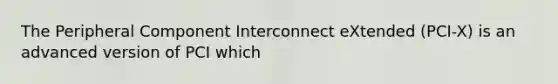 The Peripheral Component Interconnect eXtended (PCI-X) is an advanced version of PCI which