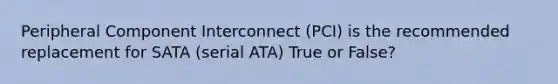 Peripheral Component Interconnect (PCI) is the recommended replacement for SATA (serial ATA) True or False?