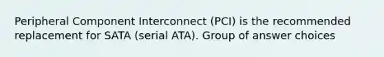 Peripheral Component Interconnect (PCI) is the recommended replacement for SATA (serial ATA). Group of answer choices