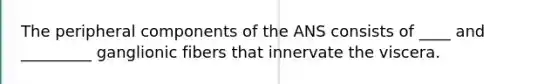 The peripheral components of the ANS consists of ____ and _________ ganglionic fibers that innervate the viscera.