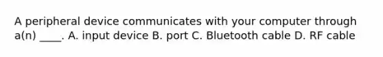 A peripheral device communicates with your computer through a(n) ____. A. input device B. port C. Bluetooth cable D. RF cable