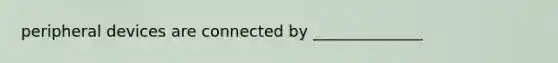 peripheral devices are connected by ______________