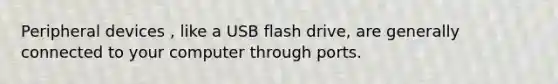 Peripheral devices , like a USB flash drive, are generally connected to your computer through ports.