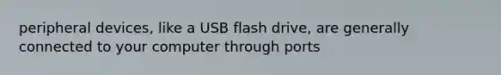 peripheral devices, like a USB flash drive, are generally connected to your computer through ports