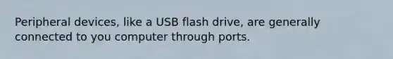 Peripheral devices, like a USB flash drive, are generally connected to you computer through ports.