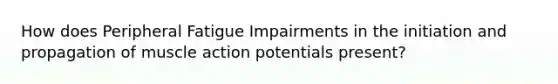 How does Peripheral Fatigue Impairments in the initiation and propagation of muscle action potentials present?