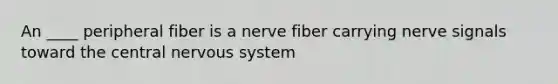 An ____ peripheral fiber is a nerve fiber carrying nerve signals toward the central nervous system