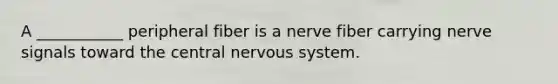 A ___________ peripheral fiber is a nerve fiber carrying nerve signals toward the central <a href='https://www.questionai.com/knowledge/kThdVqrsqy-nervous-system' class='anchor-knowledge'>nervous system</a>.