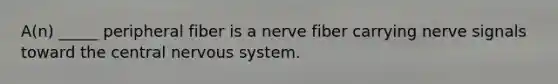 A(n) _____ peripheral fiber is a nerve fiber carrying nerve signals toward the central <a href='https://www.questionai.com/knowledge/kThdVqrsqy-nervous-system' class='anchor-knowledge'>nervous system</a>.