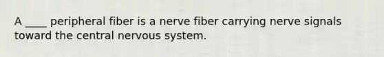 A ____ peripheral fiber is a nerve fiber carrying nerve signals toward the <a href='https://www.questionai.com/knowledge/kMmgwYXzPv-central-nervous-system' class='anchor-knowledge'>central nervous system</a>.