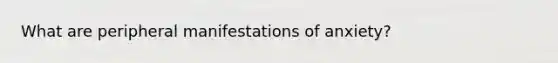 What are peripheral manifestations of anxiety?