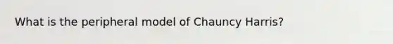 What is the peripheral model of Chauncy Harris?