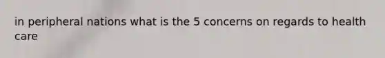 in peripheral nations what is the 5 concerns on regards to health care