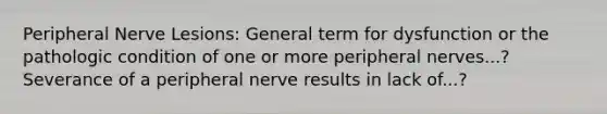 Peripheral Nerve Lesions: General term for dysfunction or the pathologic condition of one or more peripheral nerves...? Severance of a peripheral nerve results in lack of...?