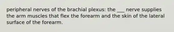 peripheral nerves of the brachial plexus: the ___ nerve supplies the arm muscles that flex the forearm and the skin of the lateral surface of the forearm.