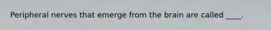 Peripheral nerves that emerge from <a href='https://www.questionai.com/knowledge/kLMtJeqKp6-the-brain' class='anchor-knowledge'>the brain</a> are called ____.