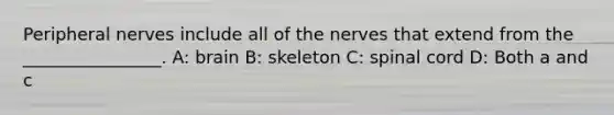 Peripheral nerves include all of the nerves that extend from the ________________. A: brain B: skeleton C: spinal cord D: Both a and c