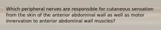 Which peripheral nerves are responsible for cutaneous sensation from the skin of the anterior abdominal wall as well as motor innervation to anterior abdominal wall muscles?