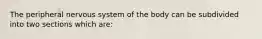 The peripheral nervous system of the body can be subdivided into two sections which are: