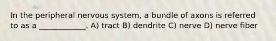 In the peripheral <a href='https://www.questionai.com/knowledge/kThdVqrsqy-nervous-system' class='anchor-knowledge'>nervous system</a>, a bundle of axons is referred to as a ____________. A) tract B) dendrite C) nerve D) nerve fiber