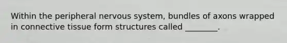 Within the peripheral <a href='https://www.questionai.com/knowledge/kThdVqrsqy-nervous-system' class='anchor-knowledge'>nervous system</a>, bundles of axons wrapped in <a href='https://www.questionai.com/knowledge/kYDr0DHyc8-connective-tissue' class='anchor-knowledge'>connective tissue</a> form structures called ________.