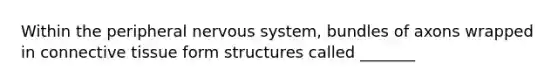 Within the peripheral nervous system, bundles of axons wrapped in connective tissue form structures called _______