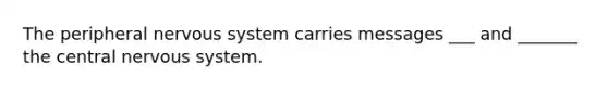 The peripheral nervous system carries messages ___ and _______ the central nervous system.