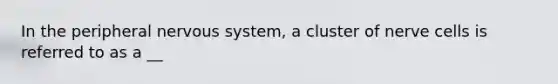 In the peripheral nervous system, a cluster of nerve cells is referred to as a __