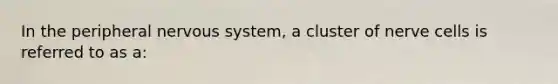 In the peripheral <a href='https://www.questionai.com/knowledge/kThdVqrsqy-nervous-system' class='anchor-knowledge'>nervous system</a>, a cluster of nerve cells is referred to as a: