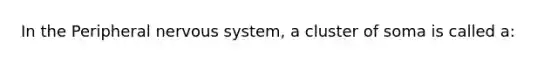 In the Peripheral <a href='https://www.questionai.com/knowledge/kThdVqrsqy-nervous-system' class='anchor-knowledge'>nervous system</a>, a cluster of soma is called a: