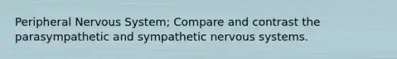 Peripheral Nervous System; Compare and contrast the parasympathetic and sympathetic nervous systems.