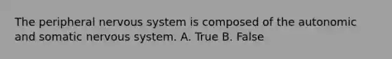 The peripheral nervous system is composed of the autonomic and somatic nervous system. A. True B. False