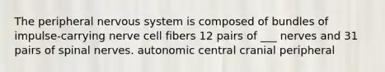 The peripheral <a href='https://www.questionai.com/knowledge/kThdVqrsqy-nervous-system' class='anchor-knowledge'>nervous system</a> is composed of bundles of impulse-carrying nerve cell fibers 12 pairs of ___ nerves and 31 pairs of <a href='https://www.questionai.com/knowledge/kyBL1dWgAx-spinal-nerves' class='anchor-knowledge'>spinal nerves</a>. autonomic central cranial peripheral