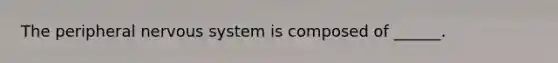 The peripheral nervous system is composed of ______.