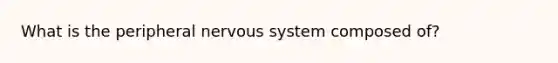 What is the peripheral nervous system composed of?