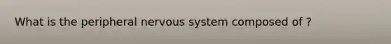 What is the peripheral nervous system composed of ?