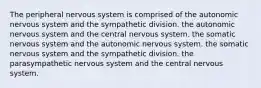 The peripheral nervous system is comprised of the autonomic nervous system and the sympathetic division. the autonomic nervous system and the central nervous system. the somatic nervous system and the autonomic nervous system. the somatic nervous system and the sympathetic division. the parasympathetic nervous system and the central nervous system.